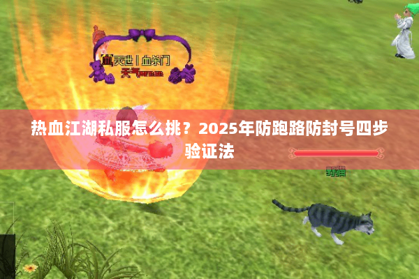 热血江湖私服怎么挑？2025年防跑路防封号四步验证法