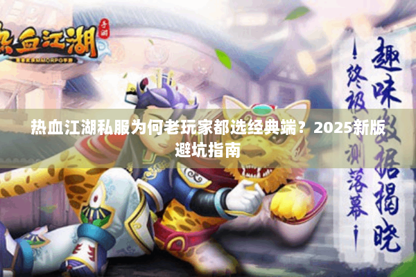 热血江湖私服为何老玩家都选经典端？2025新版避坑指南