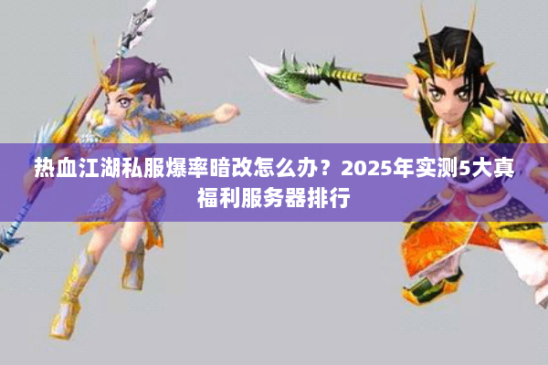 热血江湖私服爆率暗改怎么办？2025年实测5大真福利服务器排行