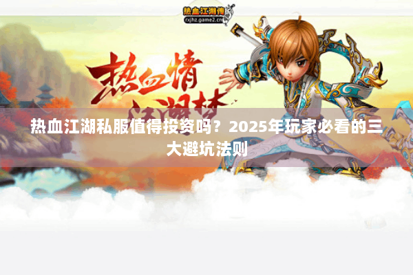 热血江湖私服值得投资吗？2025年玩家必看的三大避坑法则