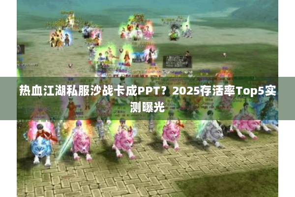 热血江湖私服沙战卡成PPT？2025存活率Top5实测曝光