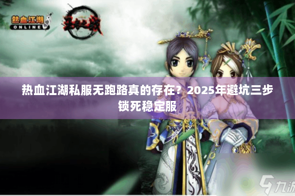热血江湖私服无跑路真的存在？2025年避坑三步锁死稳定服
