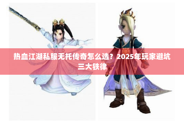 热血江湖私服无托传奇怎么选？2025年玩家避坑三大铁律