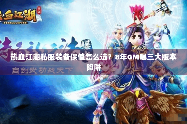 热血江湖私服装备保值怎么选？8年GM曝三大版本陷阱