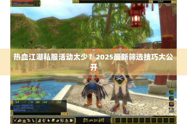 热血江湖私服活动太少？2025最新筛选技巧大公开