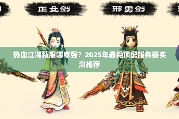 热血江湖私服哪家强？2025年最稳顶配服务器实测推荐