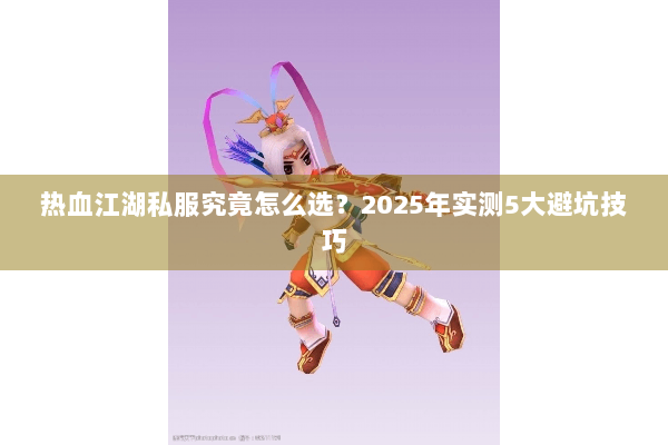 热血江湖私服究竟怎么选？2025年实测5大避坑技巧