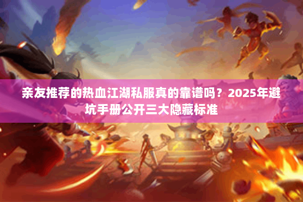 亲友推荐的热血江湖私服真的靠谱吗？2025年避坑手册公开三大隐藏标准