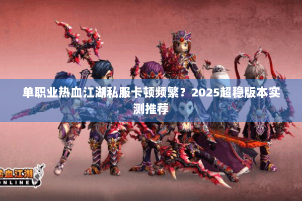 单职业热血江湖私服卡顿频繁？2025超稳版本实测推荐