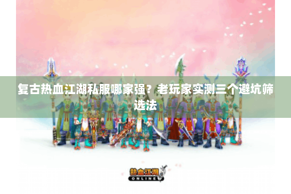 复古热血江湖私服哪家强？老玩家实测三个避坑筛选法