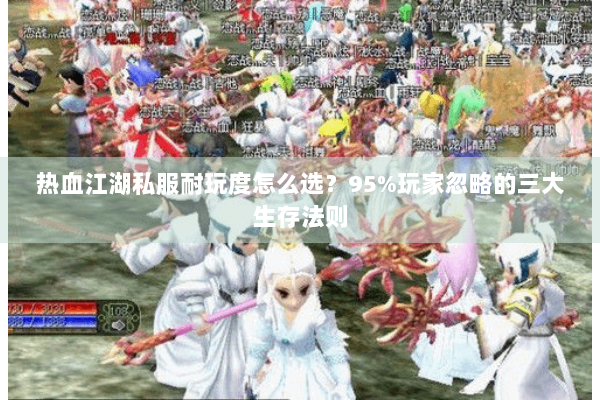 热血江湖私服耐玩度怎么选？95%玩家忽略的三大生存法则