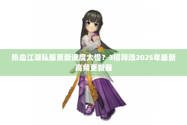 热血江湖私服更新速度太慢？3招筛选2025年最新高频更新服