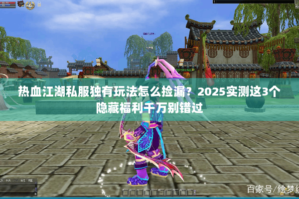 热血江湖私服独有玩法怎么捡漏？2025实测这3个隐藏福利千万别错过