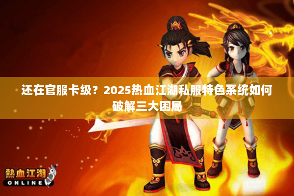 还在官服卡级？2025热血江湖私服特色系统如何破解三大困局