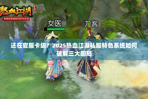 还在官服卡级？2025热血江湖私服特色系统如何破解三大困局