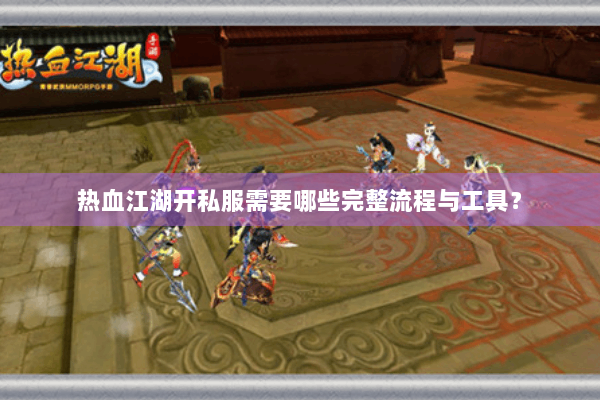 热血江湖开私服需要哪些完整流程与工具？
