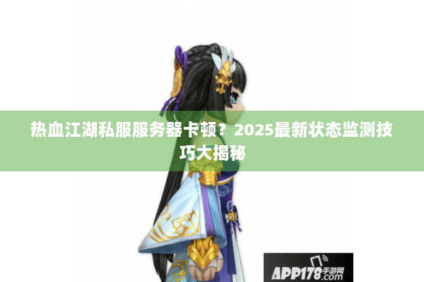 热血江湖私服服务器卡顿？2025最新状态监测技巧大揭秘