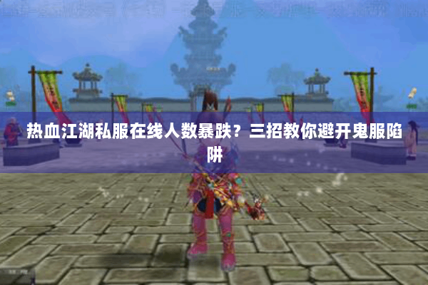 热血江湖私服在线人数暴跌？三招教你避开鬼服陷阱