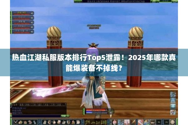 热血江湖私服版本排行Top5泄露！2025年哪款真能爆装备不掉线？