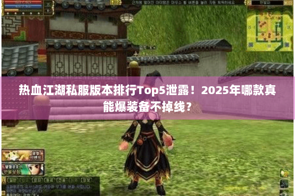 热血江湖私服版本排行Top5泄露！2025年哪款真能爆装备不掉线？