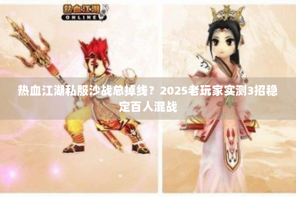 热血江湖私服沙战总掉线？2025老玩家实测3招稳定百人混战