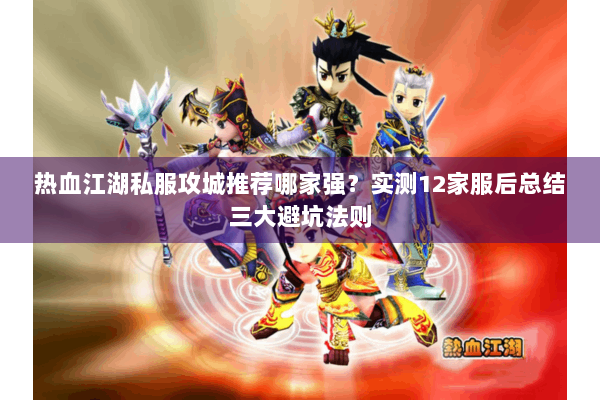 热血江湖私服攻城推荐哪家强？实测12家服后总结三大避坑法则