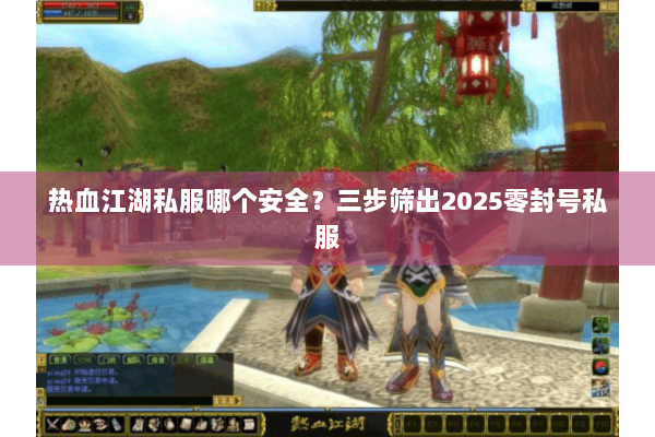 热血江湖私服哪个安全？三步筛出2025零封号私服