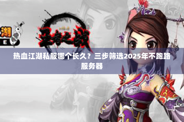 热血江湖私服哪个长久？三步筛选2025年不跑路服务器