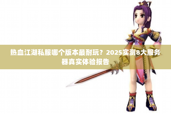 热血江湖私服哪个版本最耐玩？2025实测8大服务器真实体验报告