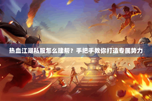 热血江湖私服怎么建帮？手把手教你打造专属势力