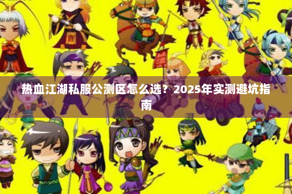 热血江湖私服公测区怎么选？2025年实测避坑指南