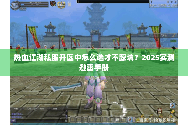 热血江湖私服开区中怎么选才不踩坑？2025实测避雷手册