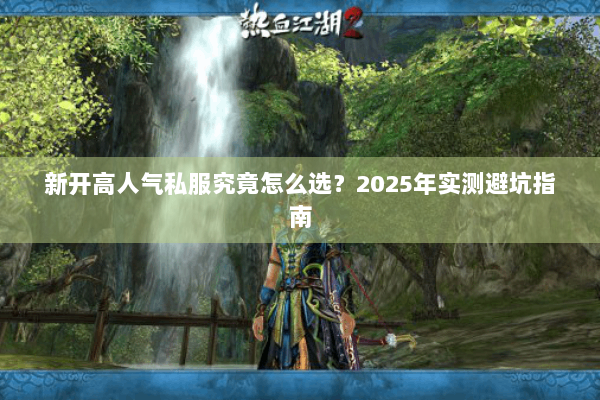 新开高人气私服究竟怎么选？2025年实测避坑指南