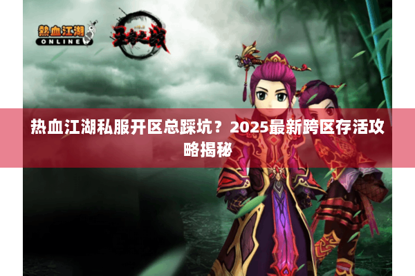 热血江湖私服开区总踩坑？2025最新跨区存活攻略揭秘