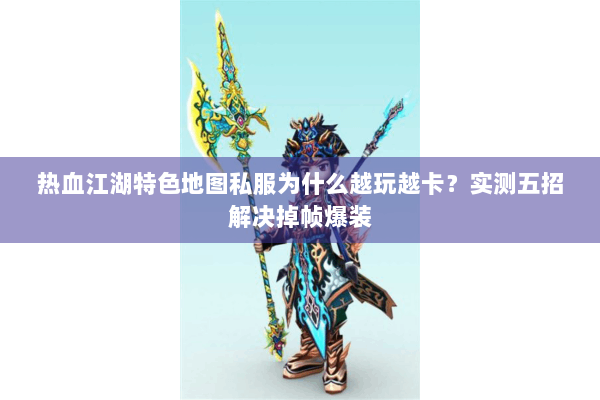 热血江湖特色地图私服为什么越玩越卡？实测五招解决掉帧爆装