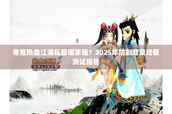 零氪热血江湖私服哪家强？2025年防割韭菜终极测试报告