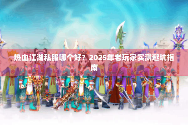 热血江湖私服哪个好？2025年老玩家实测避坑指南
