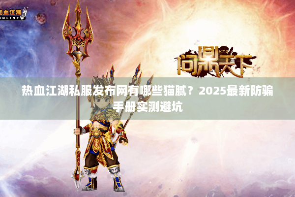 热血江湖私服发布网有哪些猫腻？2025最新防骗手册实测避坑