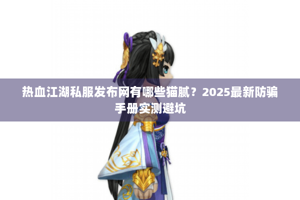 热血江湖私服发布网有哪些猫腻？2025最新防骗手册实测避坑