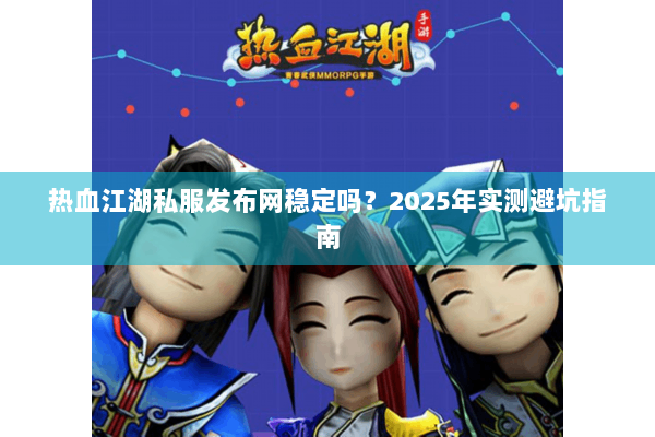 热血江湖私服发布网稳定吗？2025年实测避坑指南