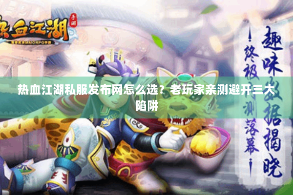 热血江湖私服发布网怎么选？老玩家亲测避开三大陷阱
