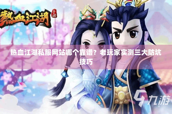 热血江湖私服网站哪个靠谱？老玩家实测三大防坑技巧