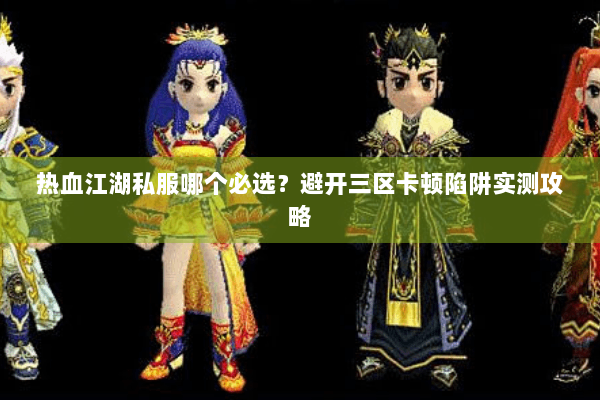 热血江湖私服哪个必选？避开三区卡顿陷阱实测攻略