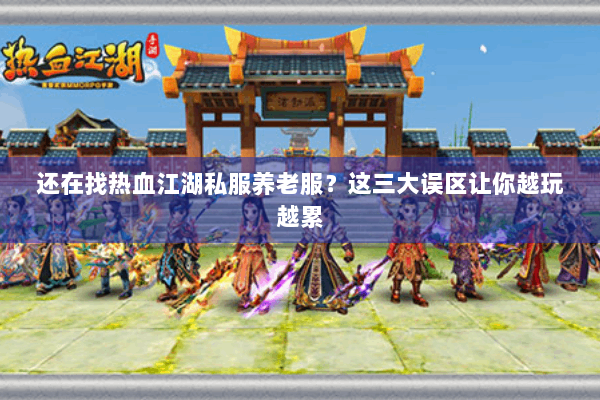 还在找热血江湖私服养老服？这三大误区让你越玩越累