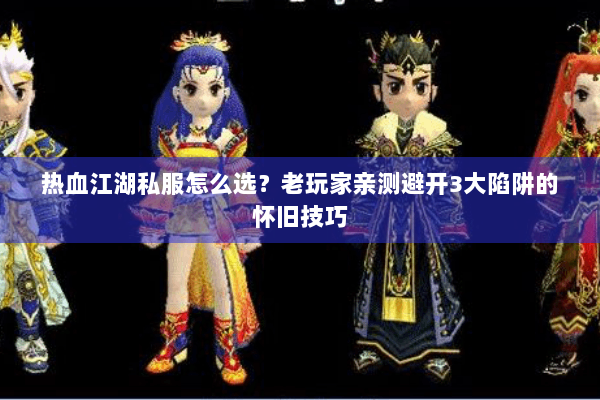 热血江湖私服怎么选？老玩家亲测避开3大陷阱的怀旧技巧