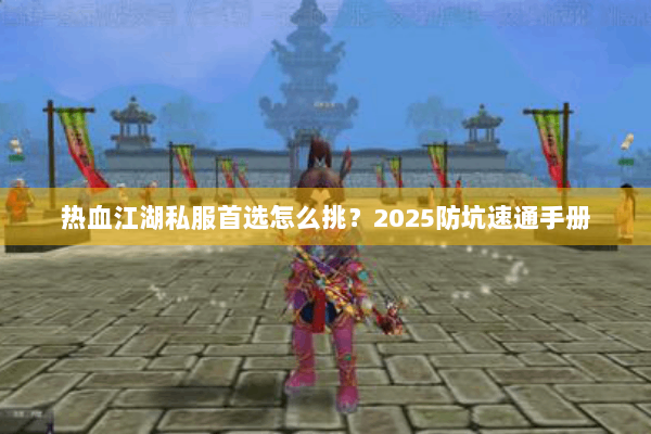 热血江湖私服首选怎么挑？2025防坑速通手册