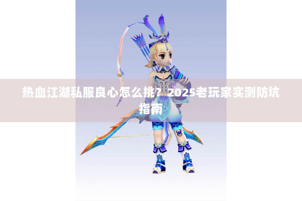 热血江湖私服良心怎么挑？2025老玩家实测防坑指南