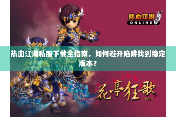 热血江湖私服下载全指南，如何避开陷阱找到稳定版本？