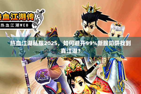 热血江湖私服2025，如何避开99%新服陷阱找到真江湖？