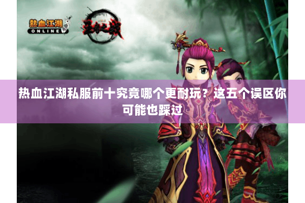 热血江湖私服前十究竟哪个更耐玩？这五个误区你可能也踩过